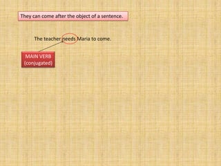 They can come after the object of a sentence.



      The teacher needs Maria to come.


  MAIN VERB
 (conjugated)
 