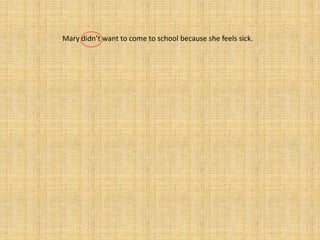 Mary didn’t want to come to school because she feels sick.
 
