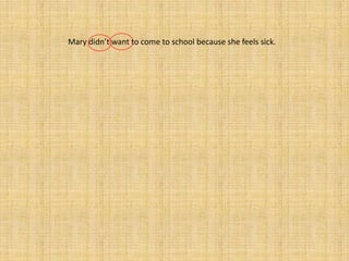 Mary didn’t want to come to school because she feels sick.
 