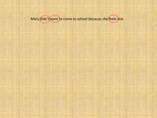 Mary didn’t want to come to school because she feels sick.
 