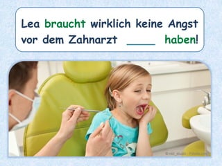 Lea braucht wirklich keine Angst
vor dem Zahnarzt ____ haben!
 