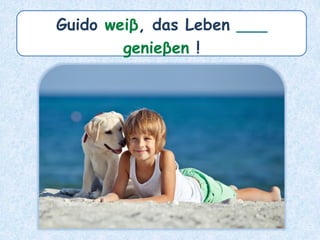 Guido weiβ, das Leben ___
genieβen !
 