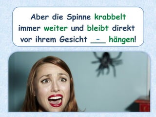 Aber die Spinne krabbelt
immer weiter und bleibt direkt
vor ihrem Gesicht ___ hängen!
-
 