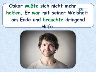 Oskar wuβte sich nicht mehr ___
helfen. Er war mit seiner Weisheit
am Ende und brauchte dringend
Hilfe.
zu
 
