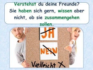 Verstehst du deine Freunde?
Sie haben sich gern, wissen aber
nicht, ob sie zusammengehen
sollen.
 