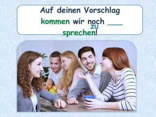 Auf deinen Vorschlag
kommen wir noch ___
sprechen!
zu
 