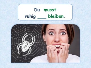 Du musst
ruhig ___ bleiben.
 