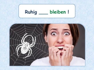 Ruhig ___ bleiben !
 