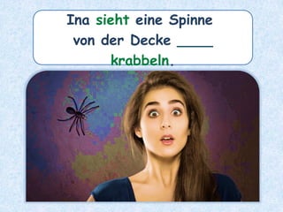 Ina sieht eine Spinne
von der Decke ____
krabbeln.
 