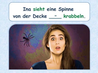 Ina sieht eine Spinne
von der Decke ____ krabbeln.
-
 