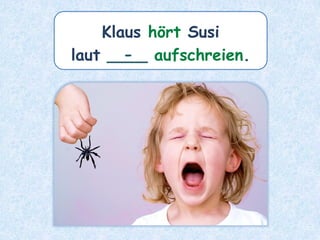 Klaus hört Susi
laut ____ aufschreien.
-
 