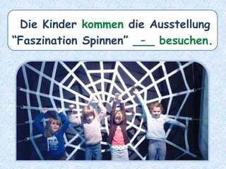 Die Kinder kommen die Ausstellung
“Faszination Spinnen” ___ besuchen.
-
 