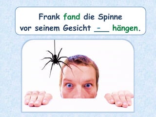 Frank fand die Spinne
vor seinem Gesicht ___ hängen.
-
 