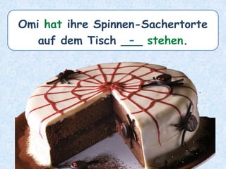 Omi hat ihre Spinnen-Sachertorte
auf dem Tisch ___ stehen.
-
 