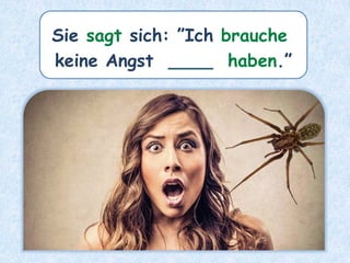 Sie sagt sich: ”Ich brauche
keine Angst ____ haben.”
 