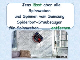 Jens lässt aber alle
Spinnweben
und Spinnen vom Samsung
Spiderbot-Staubsauger
für Spinnweben ___ entfernen.
 