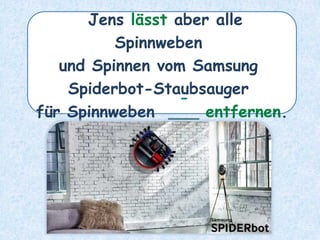 Jens lässt aber alle
Spinnweben
und Spinnen vom Samsung
Spiderbot-Staubsauger
für Spinnweben ___ entfernen.
-
 
