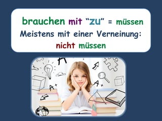brauchen mit “zu” = müssen
Meistens mit einer Verneinung:
nicht müssen
 