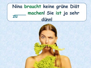 Nina braucht keine grüne Diät
____ machen! Sie ist ja sehr
dünn!
zu
 