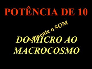 . Aumente o SOM POTÊNCIA DE 10 DO MICRO AO MACROCOSMO 