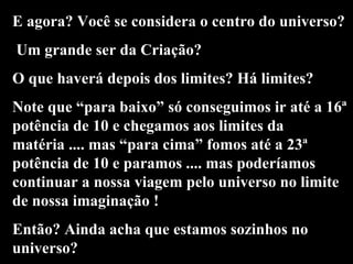 E agora? Você se considera o centro do universo? Um grande ser da Criação? O que haverá depois dos limites? Há limites? No...