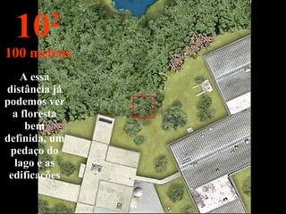 A essa distância já podemos ver a floresta bem definida, um pedaço do lago e as edificações 10 2 100 metros 