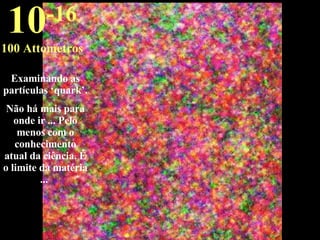 Examinando as partículas ‘quark’. Não há mais para onde ir ... Pelo menos com o conhecimento atual da ciência. É o limite da matéria ...  10 -16 100 Attometros 