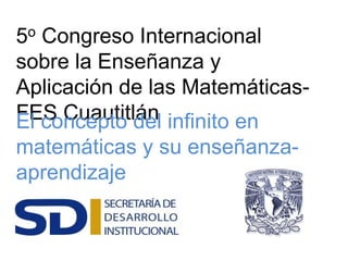 5o Congreso Internacional
sobre la Enseñanza y
Aplicación de las Matemáticas-
FES CuautitlánEl concepto del infinito en
matemáticas y su enseñanza-
aprendizaje
 