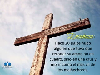 Hace 20 siglos hubo
alguien que tuvo que
retratar su amor, no en
cuadro, sino en una cruz y
morir como el más vil de
los malhechores.
 