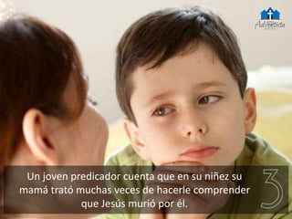 Un joven predicador cuenta que en su niñez su
mamá trató muchas veces de hacerle comprender
que Jesús murió por él.
 