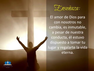 El amor de Dios para
con nosotros no
cambia, es inmutable,
a pesar de nuestra
conducta, él estuvo
dispuesto a tomar tu
lugar y regalarte la vida
eterna.
 