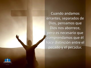 Cuando andamos
errantes, separados de
Dios, pensamos que
Dios nos aborrece,
pero es necesario que
comprendamos que él
hace distinción entre el
pecado y el pecador.
 