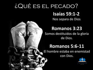 Isaías 59:1-2
Nos separa de Dios.
Romanos 3:23
Somos destituidos de la gloria
de Dios.
Romanos 5:6-11
El hombre estaba en enemistad
con Dios.
 