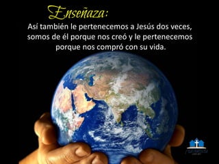 Así también le pertenecemos a Jesús dos veces,
somos de él porque nos creó y le pertenecemos
porque nos compró con su vida.
 