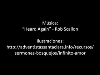 Música:
“Heard Again” - Rob Scallon
Ilustraciones:
http://adventistassantaclara.info/recursos/
sermones-bosquejos/infinito-amor
 