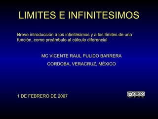 LIMITES E INFINITESIMOS Breve introducción a los infinitésimos y a los límites de una función, como preámbulo al cálculo diferencial MC VICENTE RAUL PULIDO BARRERA CORDOBA, VERACRUZ, MÉXICO 1 DE FEBRERO DE 2007 