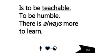 Is to be teachable.
To be humble.
There is always more
to learn.
 