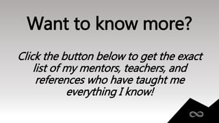 Want to know more?
Click the button below to get the exact
list of my mentors, teachers, and
references who have taught me
everything I know!
 