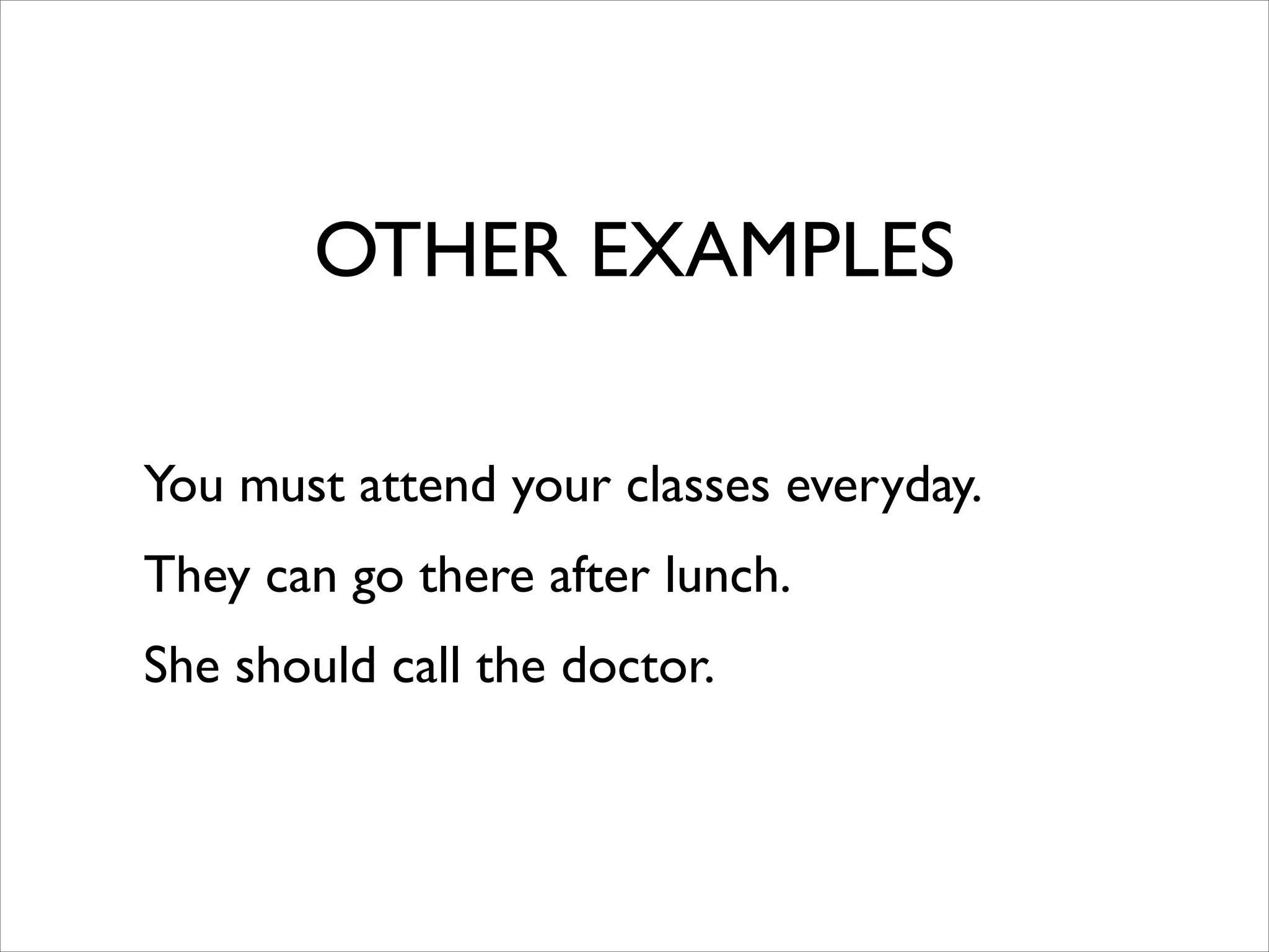 OTHER EXAMPLES
You must attend your classes everyday.	

They can go there after lunch.	

She should call the doctor.
 