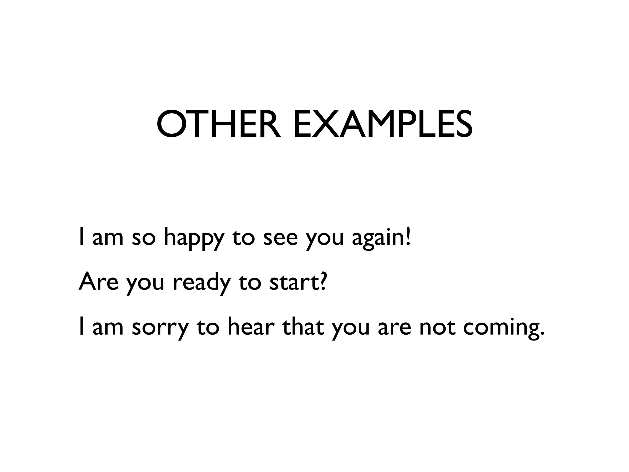 OTHER EXAMPLES
I am so happy to see you again!	

Are you ready to start?	

I am sorry to hear that you are not coming.
 