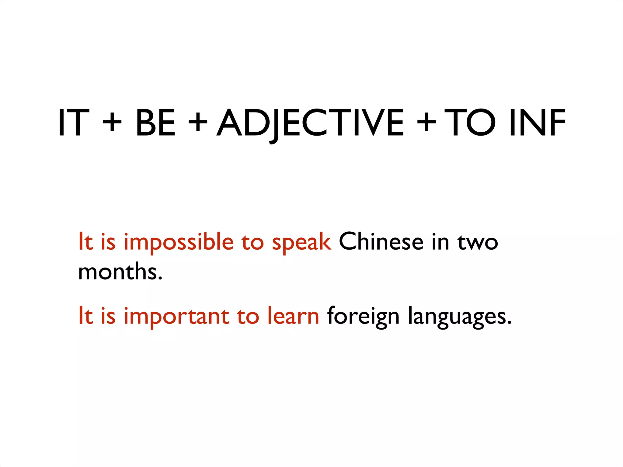 IT + BE + ADJECTIVE + TO INF
It is impossible to speak Chinese in two
months.	

It is important to learn foreign languages.
 