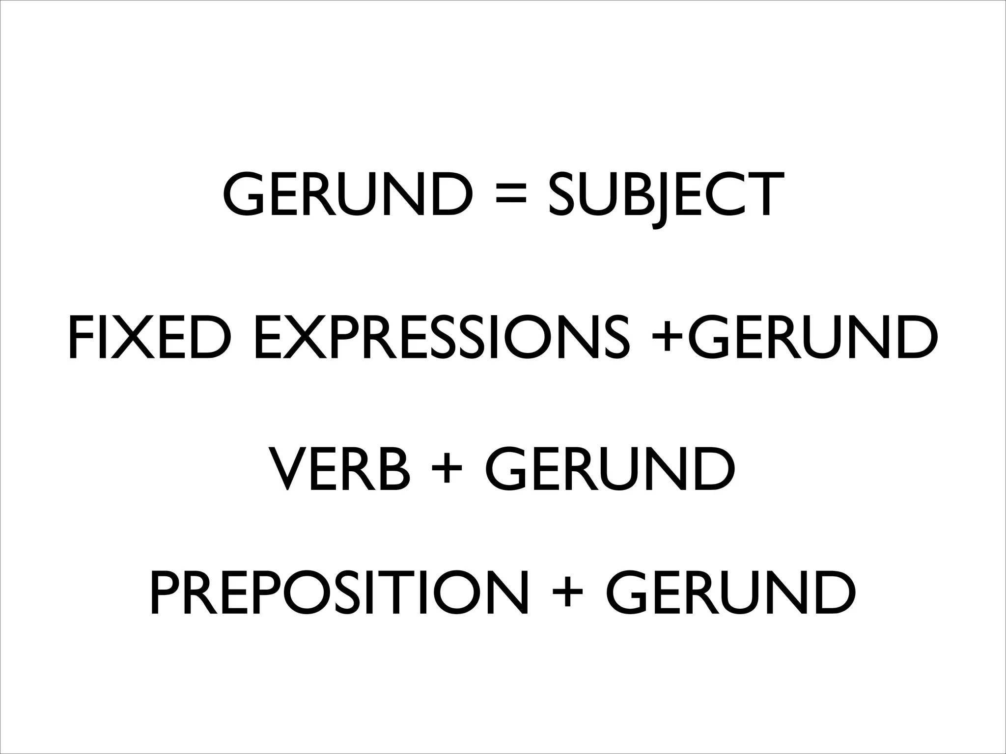 GERUND = SUBJECT
FIXED EXPRESSIONS +GERUND
VERB + GERUND
PREPOSITION + GERUND
 