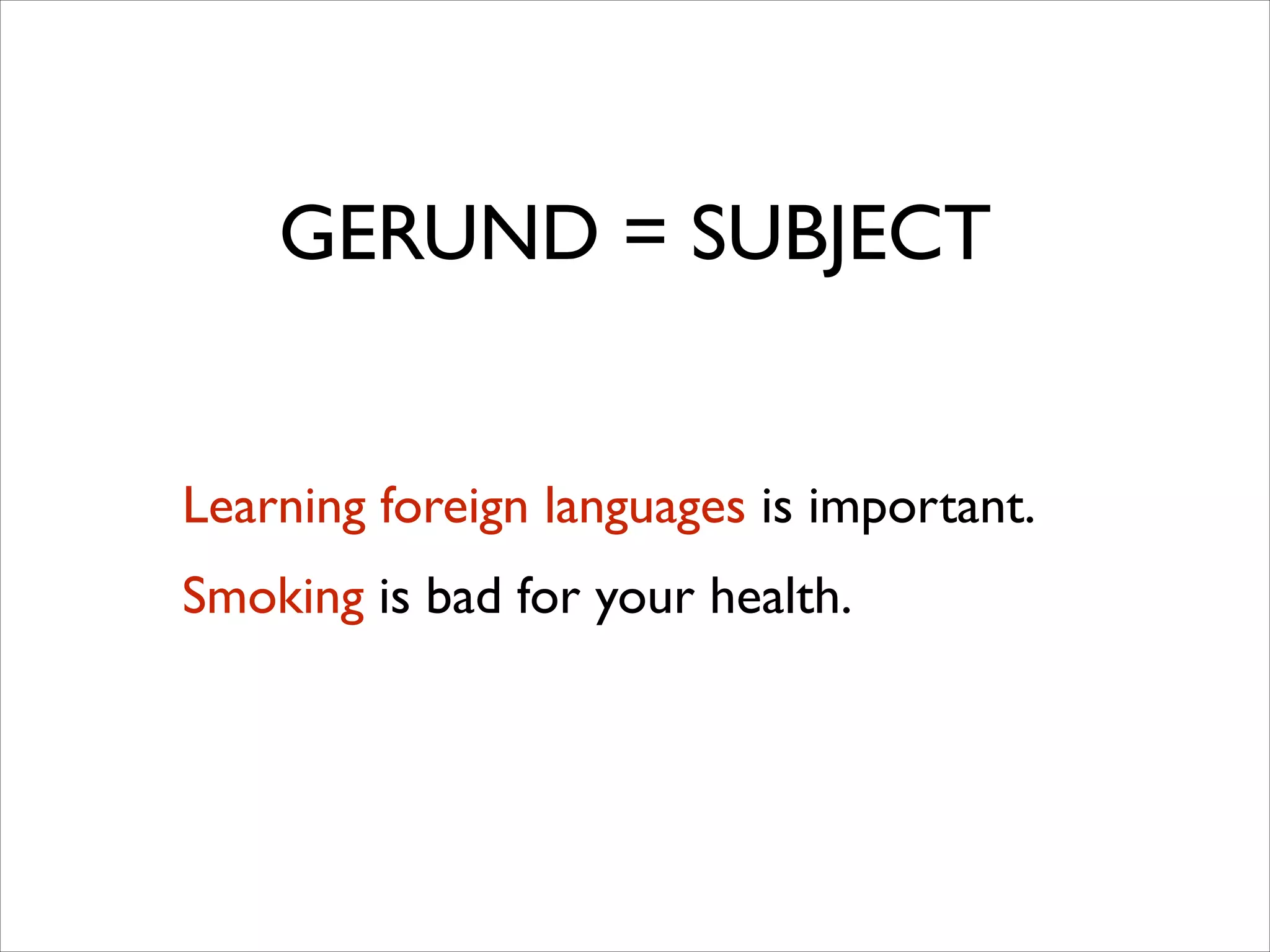 GERUND = SUBJECT
Learning foreign languages is important.	

Smoking is bad for your health.
 