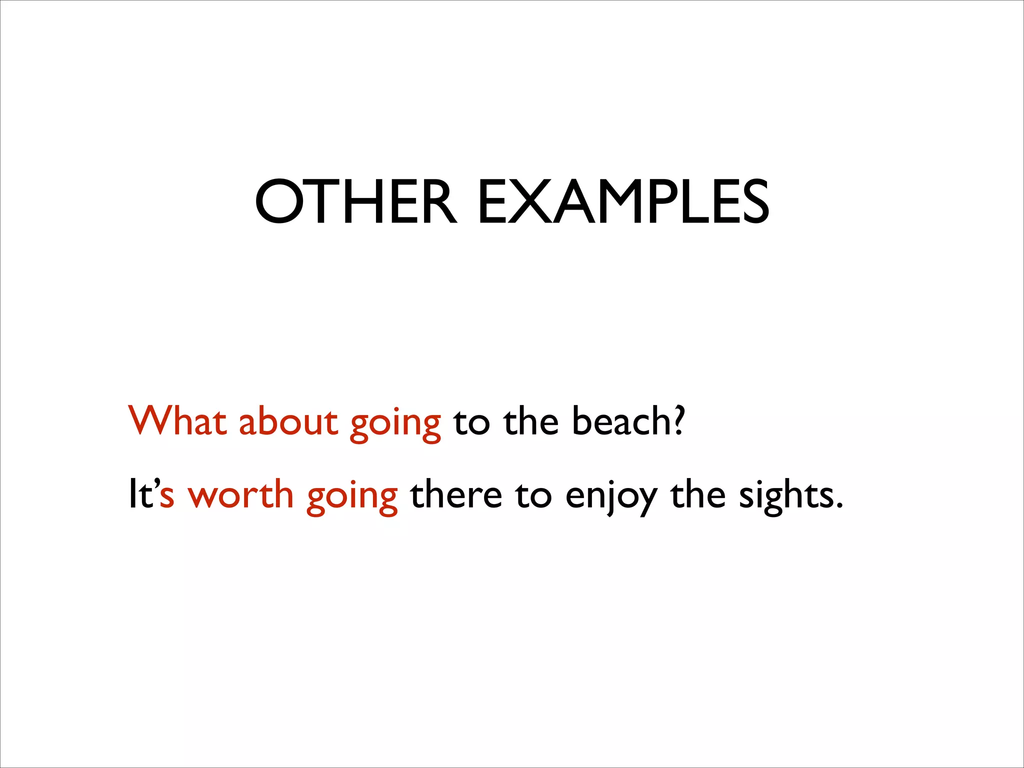OTHER EXAMPLES
What about going to the beach?	

It’s worth going there to enjoy the sights.
 