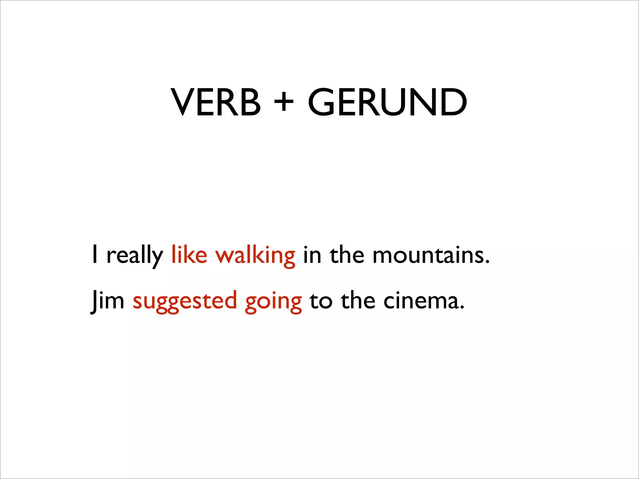 VERB + GERUND
I really like walking in the mountains.	

Jim suggested going to the cinema.
 
