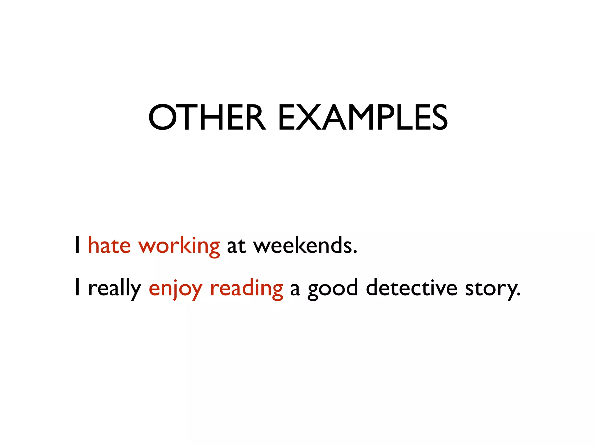 OTHER EXAMPLES
I hate working at weekends.	

I really enjoy reading a good detective story.
 