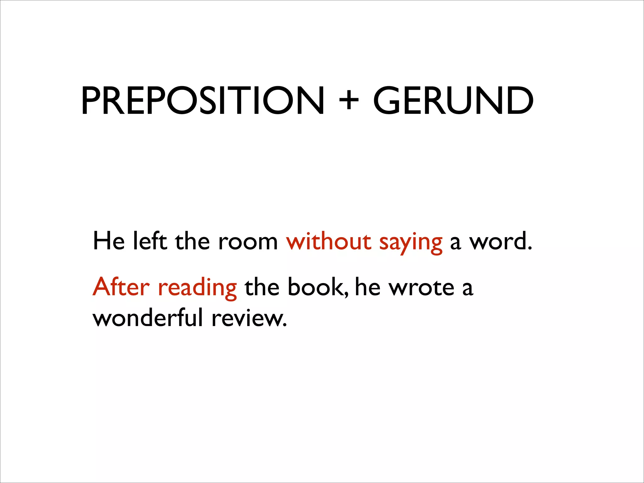 PREPOSITION + GERUND
He left the room without saying a word.	

After reading the book, he wrote a
wonderful review.
 