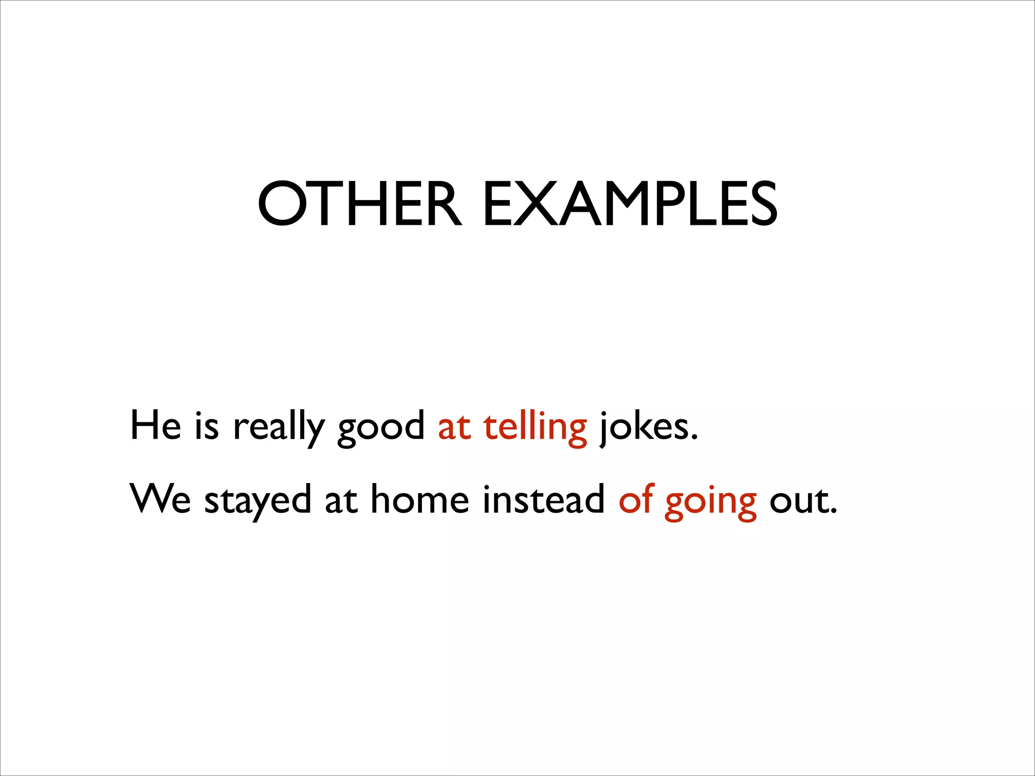 OTHER EXAMPLES
He is really good at telling jokes.	

We stayed at home instead of going out.
 