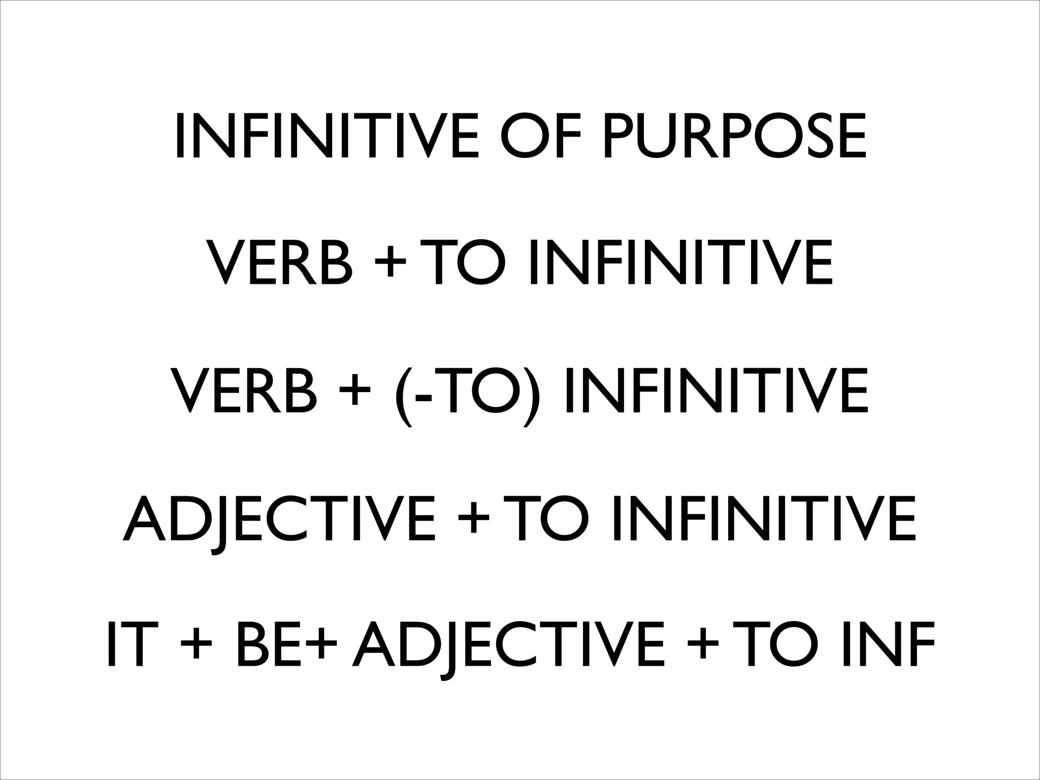 INFINITIVE OF PURPOSE
VERB + TO INFINITIVE
VERB + (-TO) INFINITIVE
ADJECTIVE + TO INFINITIVE
IT + BE+ ADJECTIVE + TO INF
 