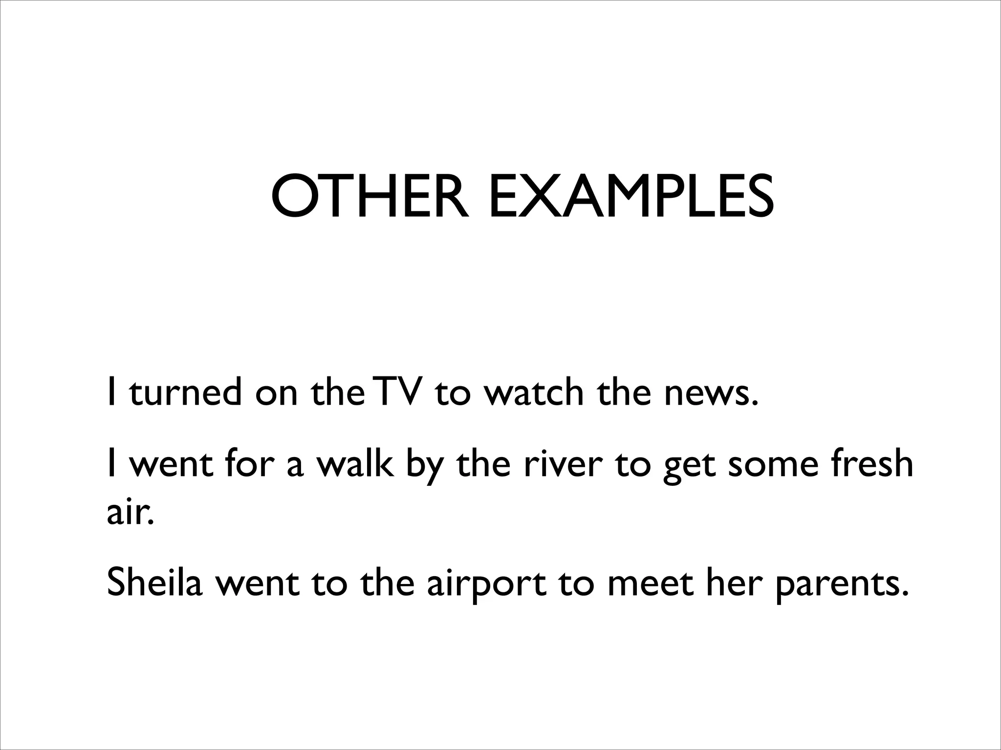 I turned on the TV to watch the news.	

I went for a walk by the river to get some fresh
air.	

Sheila went to the airport to meet her parents.
OTHER EXAMPLES
 